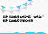 福州买房税费如何计算（请告知下福州买房税费需要交哪些?）