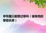申彗星以前整过容吗（谁有他的整容讯息）