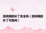 游侠网的补丁安全吗（游侠网的补丁可靠吗）