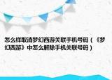怎么样取消梦幻西游关联手机号码（《梦幻西游》中怎么解除手机关联号码）