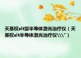 天基权slt型半导体激光治疗仪（天基权slt半导体激光治疗仪\
