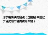 辽宁境内铁路站点（沈阳站 中国辽宁省沈阳市境内铁路车站）