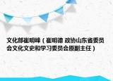 文化部崔明峰（崔明德 政协山东省委员会文化文史和学习委员会原副主任）
