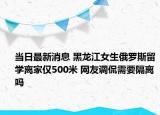 当日最新消息 黑龙江女生俄罗斯留学离家仅500米 网友调侃需要隔离吗