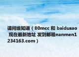 请问谁知道（80mcc 和 baidusao 现在最新地址 发到邮箱nanmen1234163.com）