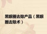 黑眼圈去除产品（黑眼圈去除术）