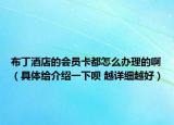 布丁酒店的会员卡都怎么办理的啊（具体给介绍一下呗 越详细越好）