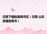 日照下辖的县级市区（日照 山东省辖地级市）