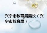 兴宁市教育局局长（兴宁市教育局）
