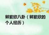 郭紫欣八卦（郭紫欣的个人经历）