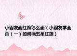 小朋友画红旗怎么画（小朋友学画画（一）如何画五星红旗）