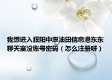 我想进入濮阳中原油田信息港东东聊天室没账号密码（怎么注册呀）