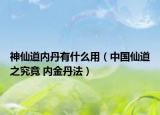 神仙道内丹有什么用（中国仙道之究竟 内金丹法）