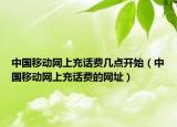 中国移动网上充话费几点开始（中国移动网上充话费的网址）