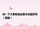 问一下大家阿迪达斯沐浴露好吗（谢谢）