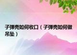 子弹壳如何收口（子弹壳如何做吊坠）