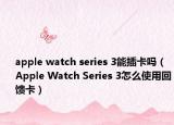 apple watch series 3能插卡吗（Apple Watch Series 3怎么使用回馈卡）