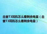 击音T3耳机怎么看剩余电量（击音T3耳机怎么看剩余电量）