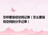 怎样看情侣空间记录（怎么看情侣空间的分手记录）