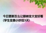 今日更新怎么让眼睛变大变好看(学生变美小妙招3天)