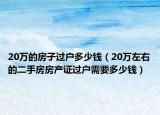 20万的房子过户多少钱（20万左右的二手房房产证过户需要多少钱）