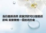 当日最新消息 房屋贷款可以提前还款吗 需要缴纳一定的违约金