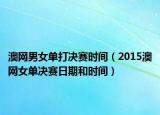 澳网男女单打决赛时间（2015澳网女单决赛日期和时间）