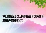 今日更新怎么注销电话卡(移动卡没销户直接扔了)