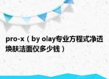 pro-x（by olay专业方程式净透焕肤洁面仪多少钱）