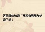 万茜哪年结婚（万茜有男朋友结婚了吗）