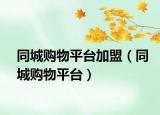 同城购物平台加盟（同城购物平台）