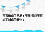 玉石做成工艺品（玉器 天然玉石加工制成的器物）