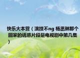 快乐大本营（演技不ng 杨丞琳那个 回家的诱惑片段是电视剧中第几集）