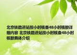 北京铁路进站按小时核查48小时核酸详细内容 北京铁路进站按小时核查48小时核酸具体介绍