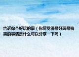 告诉你个好玩的事（你所觉得最好玩最搞笑的事情是什么可以分享一下吗）