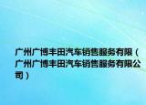 广州广博丰田汽车销售服务有限（广州广博丰田汽车销售服务有限公司）