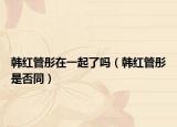 韩红管彤在一起了吗（韩红管彤是否同）