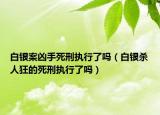 白银案凶手死刑执行了吗（白银杀人狂的死刑执行了吗）
