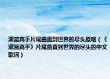 灌篮高手片尾曲直到世界的尽头原唱（《灌篮高手》片尾曲直到世界的尽头的中文歌词）