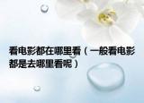 看电影都在哪里看（一般看电影都是去哪里看呢）