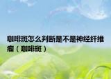 咖啡斑怎么判断是不是神经纤维瘤（咖啡斑）