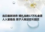当日最新消息 婚礼当晚17万礼金遭人入室偷走 男子入屋盗窃太猖狂