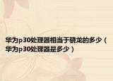 华为p30处理器相当于骁龙的多少（华为p30处理器是多少）