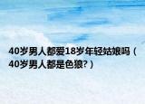 40岁男人都爱18岁年轻姑娘吗（40岁男人都是色狼?）