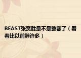 BEAST张贤胜是不是整容了（看着比以前胖许多）