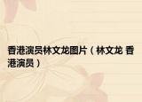 香港演员林文龙图片（林文龙 香港演员）