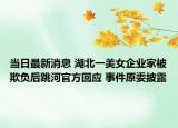 当日最新消息 湖北一美女企业家被欺负后跳河官方回应 事件原委披露