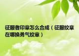 征服者印章怎么合成（征服纹章在哪换勇气纹章）