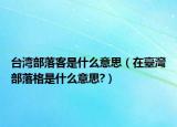 台湾部落客是什么意思（在臺灣部落格是什么意思?）
