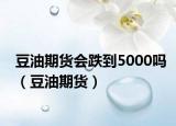 豆油期货会跌到5000吗（豆油期货）